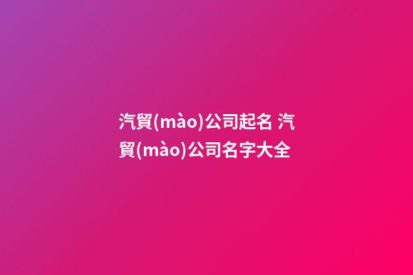 汽貿(mào)公司起名 汽貿(mào)公司名字大全